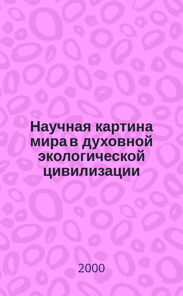 Научная картина мира в духовной экологической цивилизации : Материалы Рос. науч.-практ. конф. "Теорет.-филос. пробл. соврем. науч. картины мира"