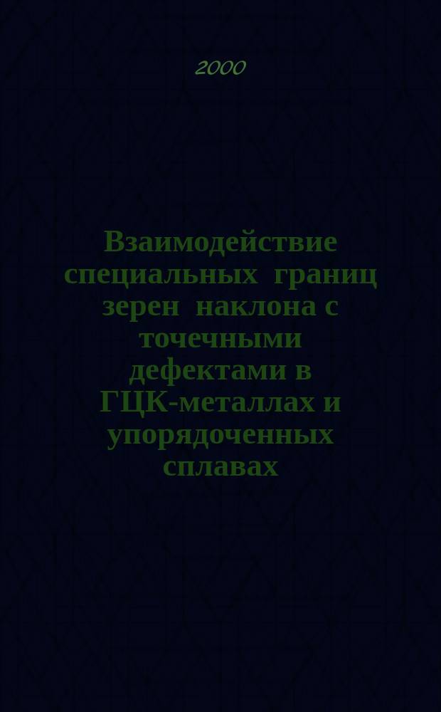 Взаимодействие специальных границ зерен наклона с точечными дефектами в ГЦК-металлах и упорядоченных сплавах : Автореф. дис. на соиск. учен. степ. к.ф.-м.н. : Спец. 01.04.07