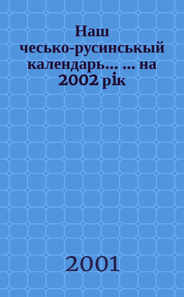 Наш чесько-русинськый календарь ... ... на 2002 рiк