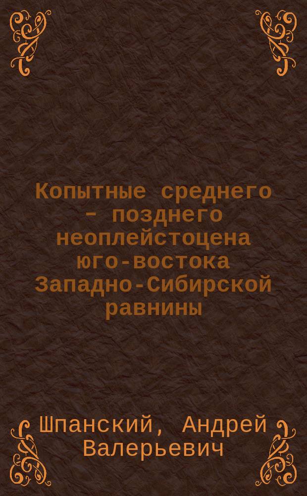 Копытные среднего - позднего неоплейстоцена юго-востока Западно-Сибирской равнины: (Стратиграфическое значение, палеоэкология и палеозоогеография) : Автореф. дис. на соиск. учен. степ. к.г.-м.н. : Спец. 04.00.09