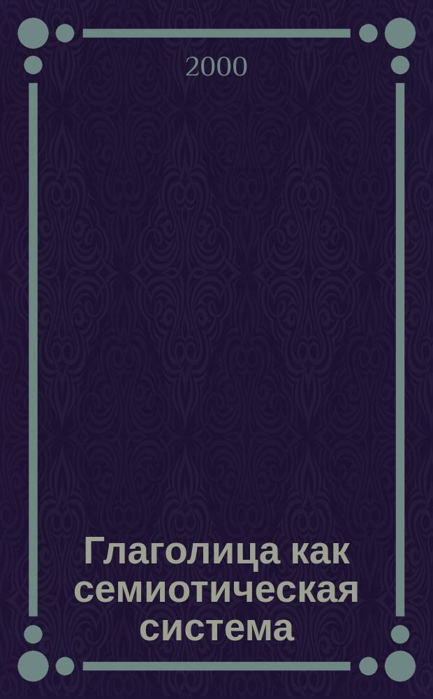 Глаголица как семиотическая система : Автореф. дис. на соиск. учен. степ. д.филол.н. : Спец. 10.02.01 : Спец. 10.02.03