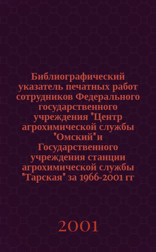 Библиографический указатель печатных работ сотрудников Федерального государственного учреждения "Центр агрохимической службы "Омский" и Государственного учреждения станции агрохимической службы "Тарская" за 1966-2001 гг.