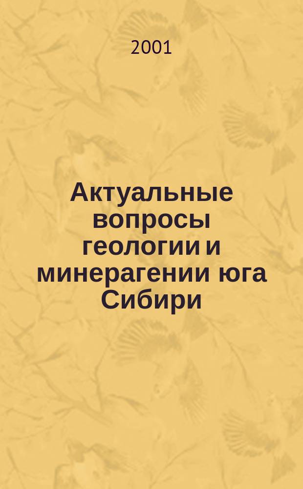 Актуальные вопросы геологии и минерагении юга Сибири = Actual problems of geology and mineragenesis southern of Siberia : Материалы науч.-практ. конф., 31 окт.-2 нояб. 2001 г., пос. Елань Новокузнец. р-на Кемер. обл