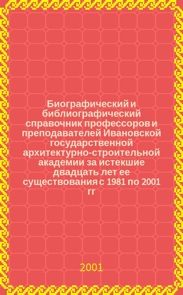 Биографический и библиографический справочник профессоров и преподавателей Ивановской государственной архитектурно-строительной академии за истекшие двадцать лет ее существования с 1981 по 2001 гг.