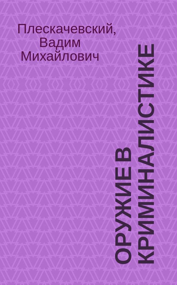 Оружие в криминалистике : Понятие и классиф