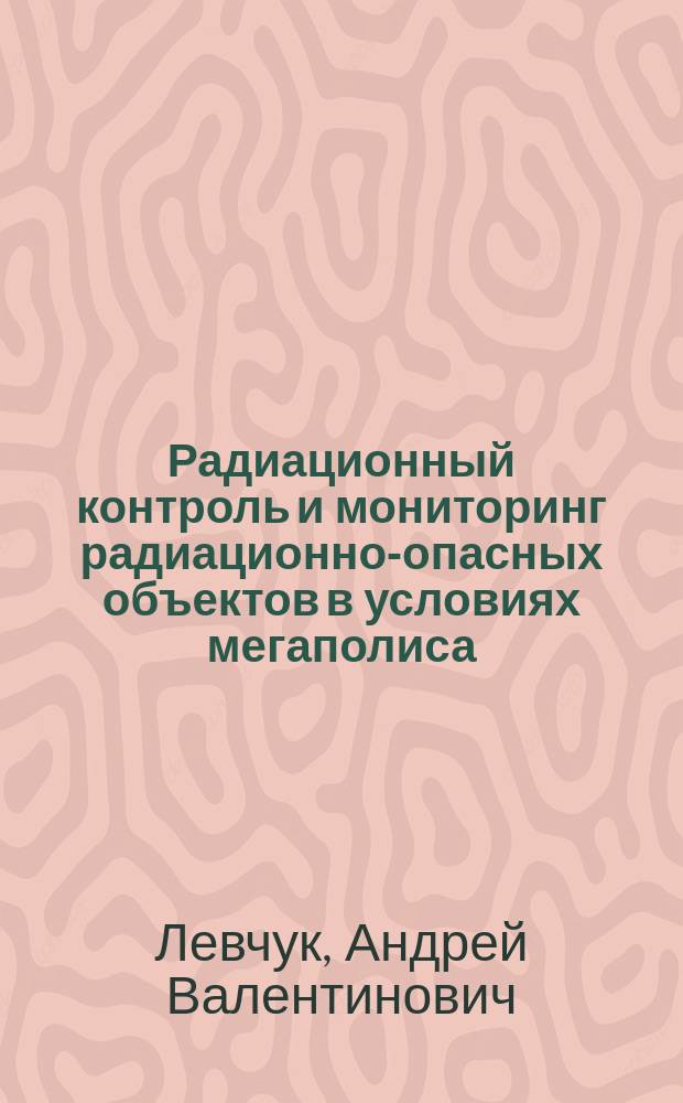 Радиационный контроль и мониторинг радиационно-опасных объектов в условиях мегаполиса : Автореф. дис. на соиск. учен. степ. к.б.н. : Спец. 03.00.01