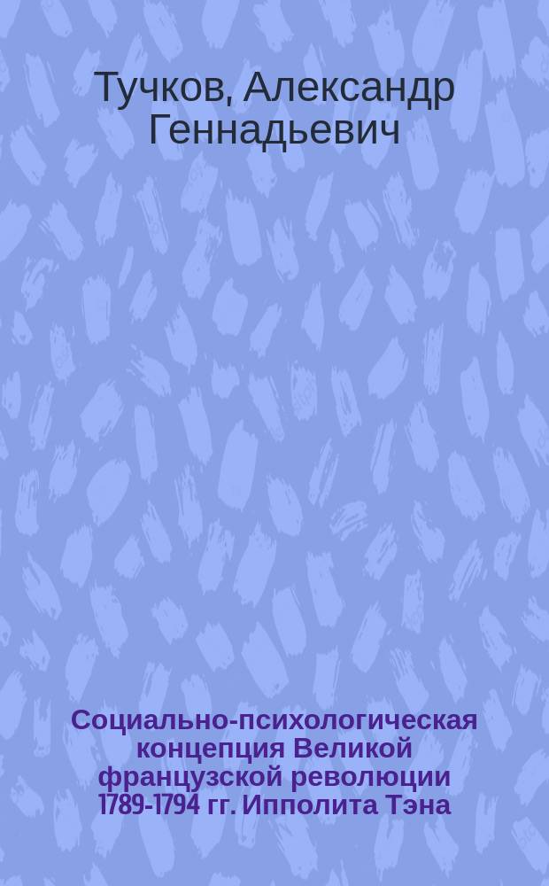 Социально-психологическая концепция Великой французской революции 1789-1794 гг. Ипполита Тэна : Автореф. дис. на соиск. учен. степ. к.ист.н. : Спец. 07.00.09