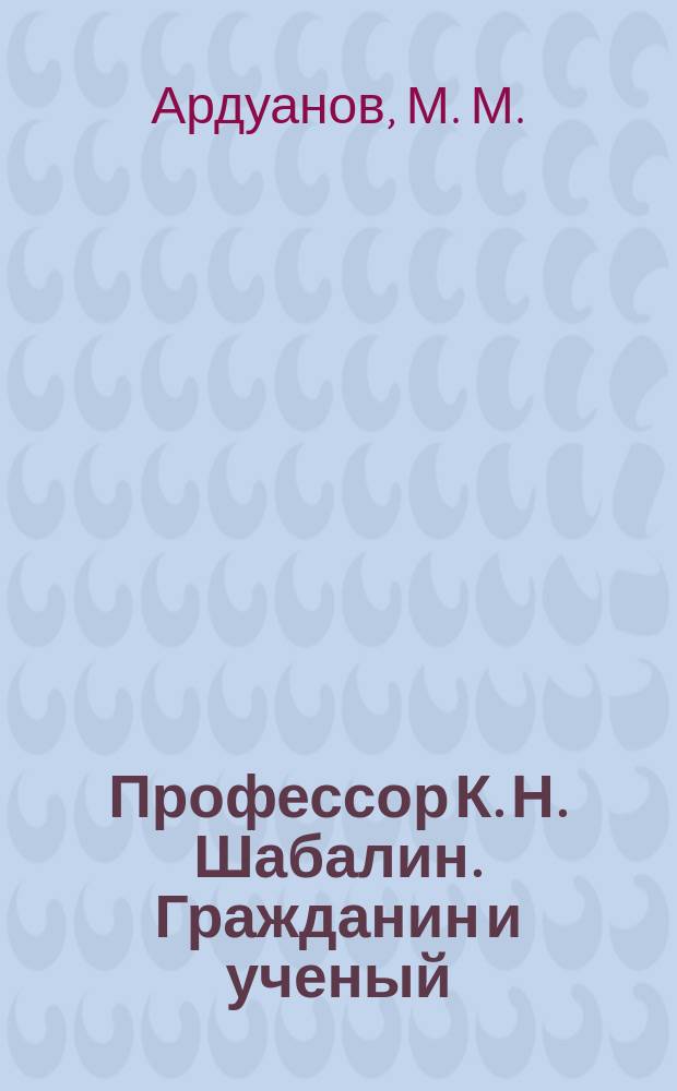 Профессор К. Н. Шабалин. Гражданин и ученый : К 100-летию со дня рождения : Сб. ст.