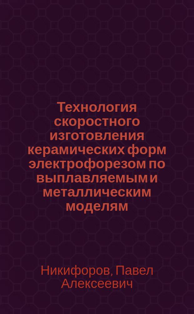 Технология скоростного изготовления керамических форм электрофорезом по выплавляемым и металлическим моделям : Автореф. дис. на соиск. учен. степ. к.т.н. : Спец. 05.16.04