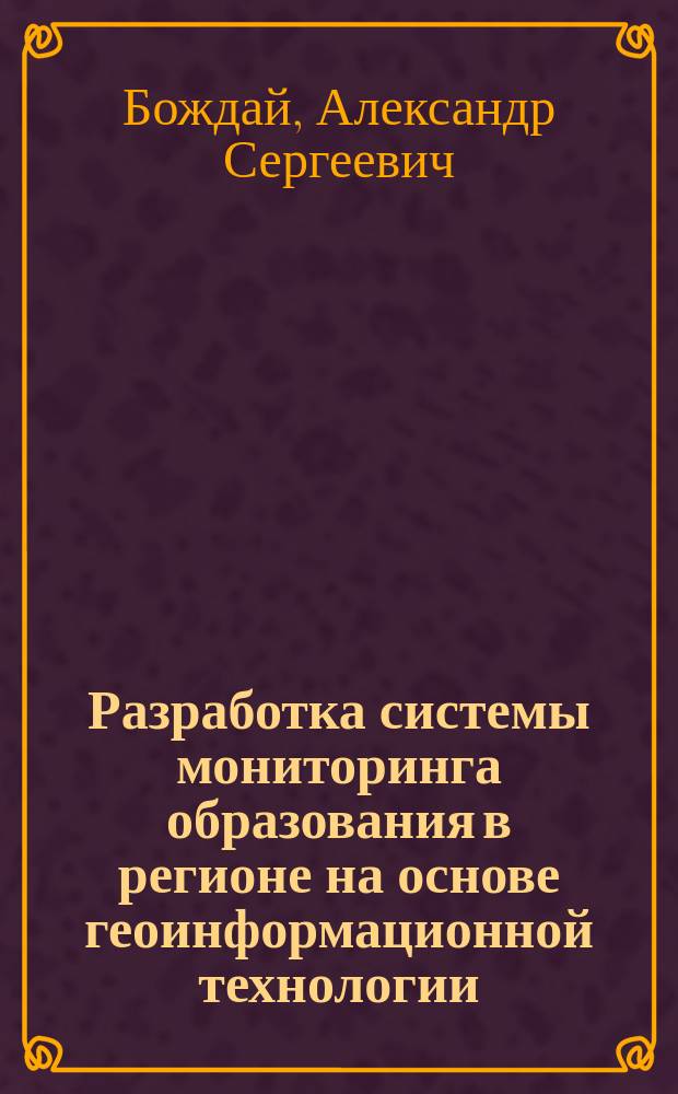 Разработка системы мониторинга образования в регионе на основе геоинформационной технологии : Автореф. дис. на соиск. учен. степ. к.т.н. : Спец. 05.13.10
