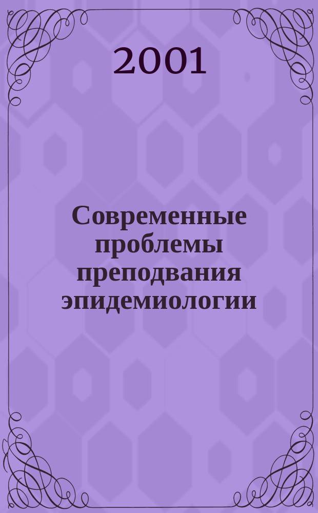 Современные проблемы преподвания эпидемиологии : Тез. докл. Всерос. науч.-практ. конф., 24-25 окт. 2001 г