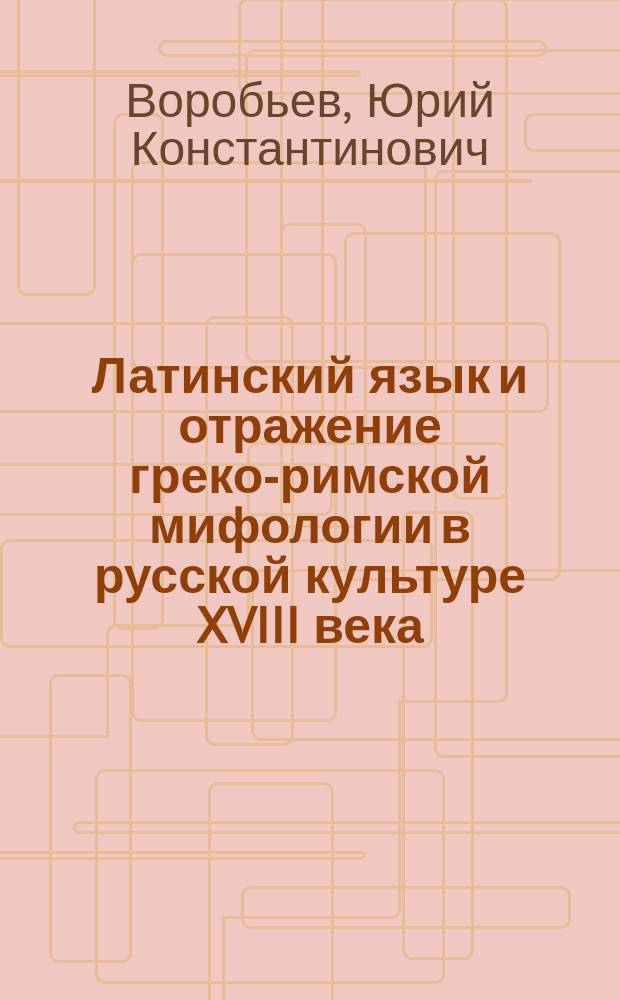 Латинский язык и отражение греко-римской мифологии в русской культуре XVIII века : Автореф. дис. на соиск. учен. степ. д.культуролог.н. : Спец. 24.00.02