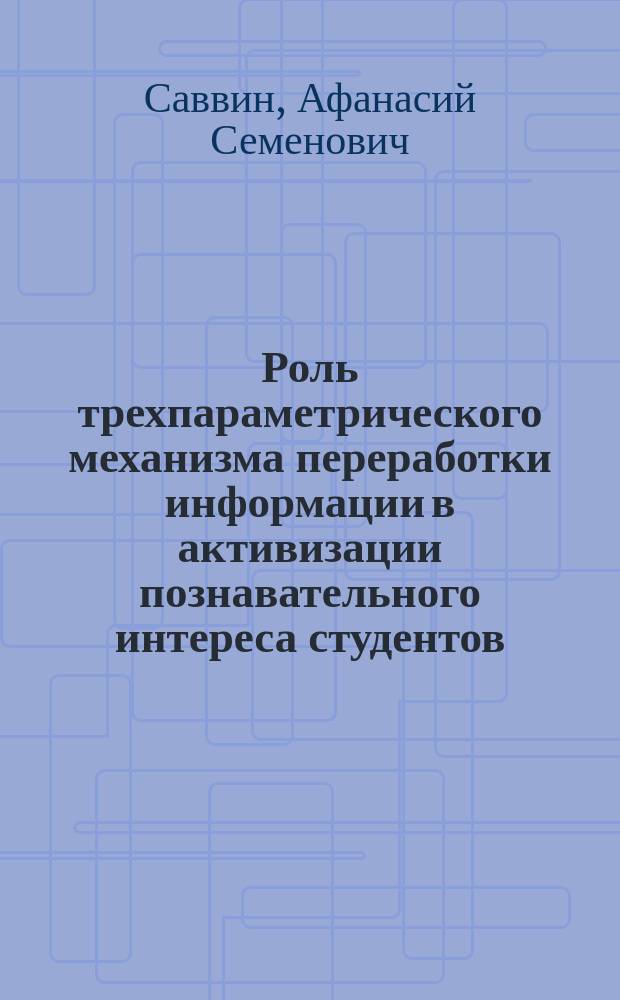 Роль трехпараметрического механизма переработки информации в активизации познавательного интереса студентов : (На прим. изуч. курса высш. математики в вузе) : Автореф. дис. на соиск. учен. степ. к.п.н. : Спец. 13.00.01