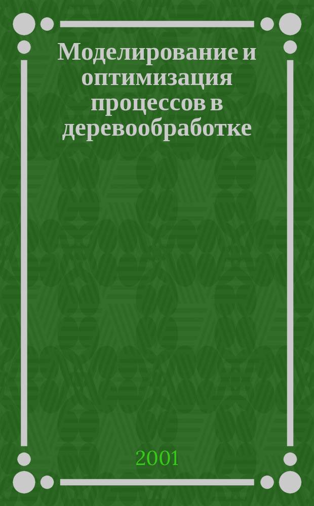 Моделирование и оптимизация процессов в деревообработке : Учеб. пособие для специальностей 26.02.00, 17.04.00, 33.01.00 к курсовому и диплом. проектированию всех форм обучения