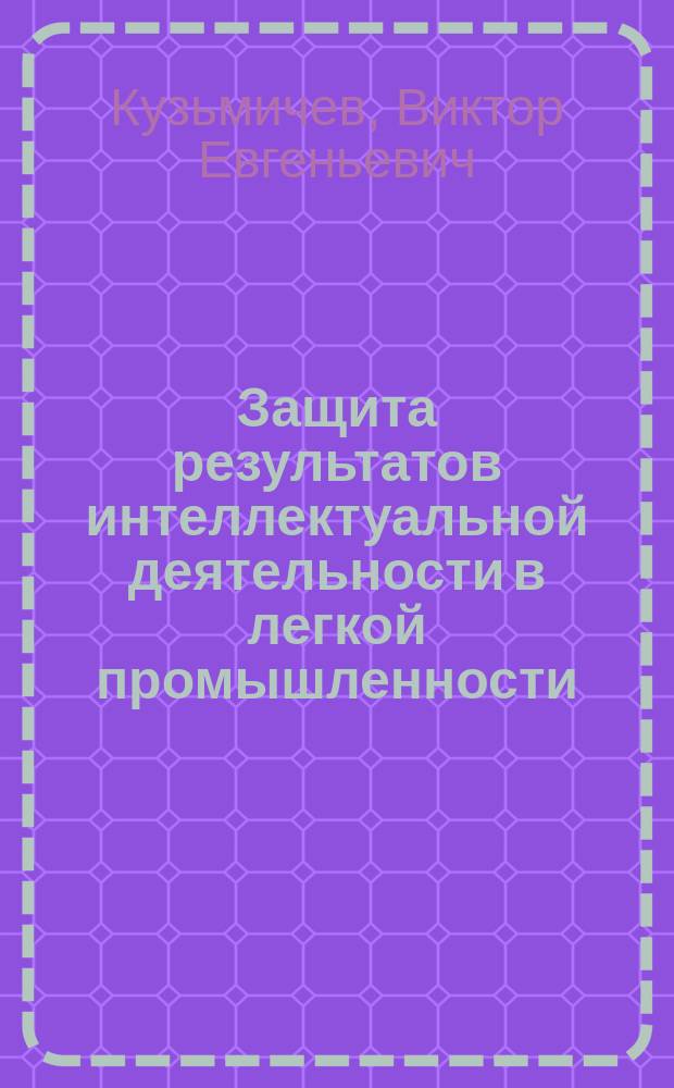 Защита результатов интеллектуальной деятельности в легкой промышленности : Учеб. пособие для студентов по направлению подгот. дипломир. специалистов 656100 (по специальностям 280800 и 280900) и магистрантов вузов по направлению 553900