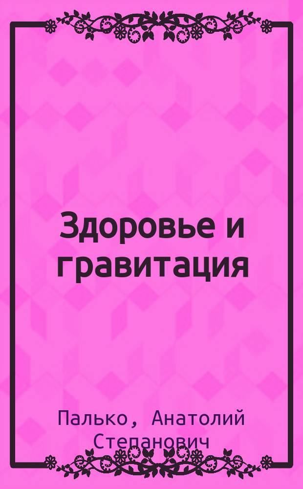 Здоровье и гравитация = Health & gravity : Новая концепция: проблемы и перспективы : Рост. Осанка. Красота. Долголетие