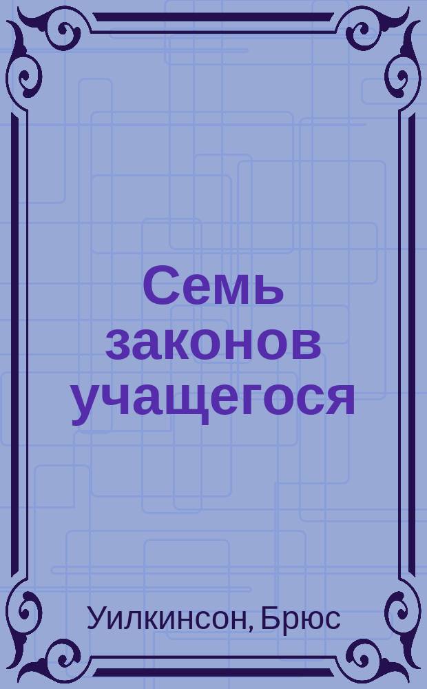 Семь законов учащегося : Как научить практически любого человека человека чему угодно! : Библейс. принципы для учителей, родителей и руководителей