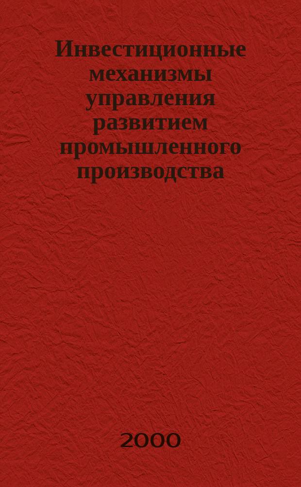 Инвестиционные механизмы управления развитием промышленного производства : Автореф. дис. на соиск. учен. степ. д.э.н. : Спец. 08.00.05