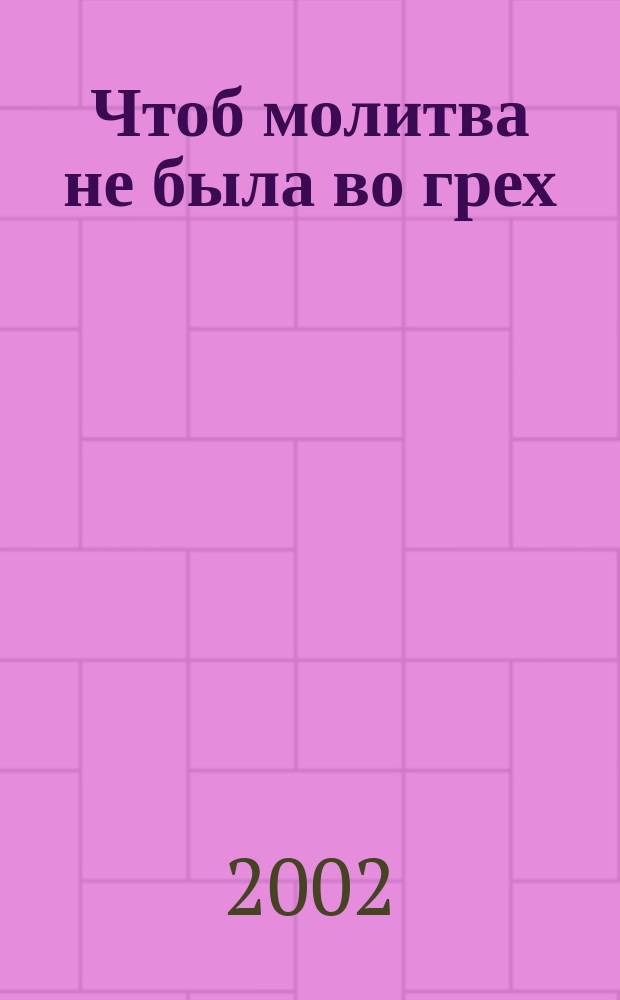 Чтоб молитва не была во грех : Размышления и советы св. прав. Иоанна Кроштадтского, почерпнутые из его писаний