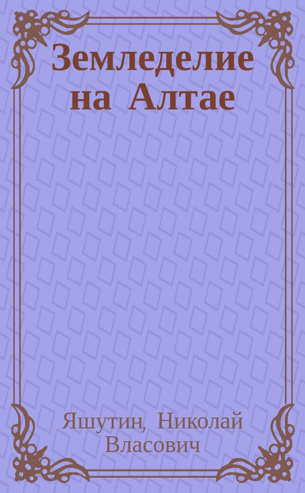 Земледелие на Алтае : Учеб.-метод. и практ. пособие : Для студентов высш. с.-х. учеб. заведений, руководителей и специалистов с.-х. пр-ва