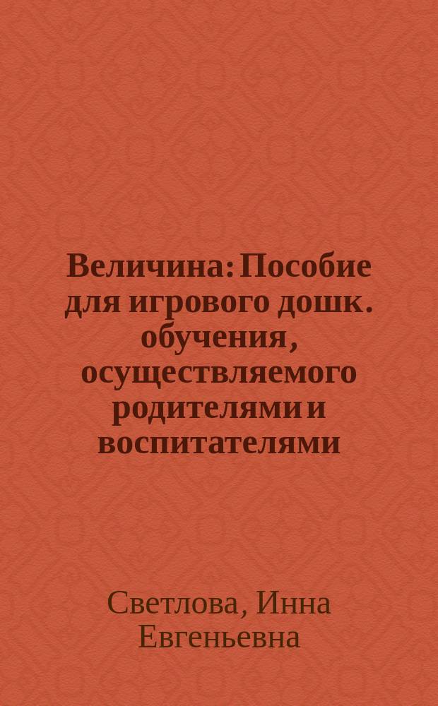 Величина : Пособие для игрового дошк. обучения, осуществляемого родителями и воспитателями