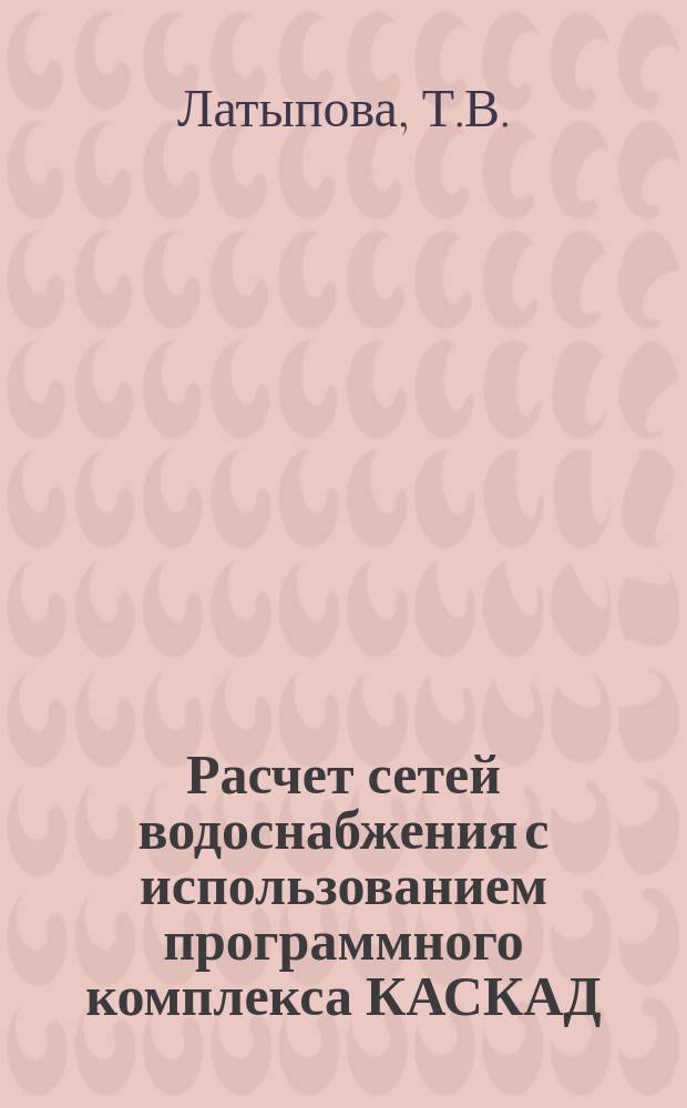 Расчет сетей водоснабжения с использованием программного комплекса КАСКАД : Учеб.-метод. пособие к выполнению лаб. работы по дисциплине "Водопровод. сети" для студентов специальности 2908 "Водоснабжение и водоотведение"