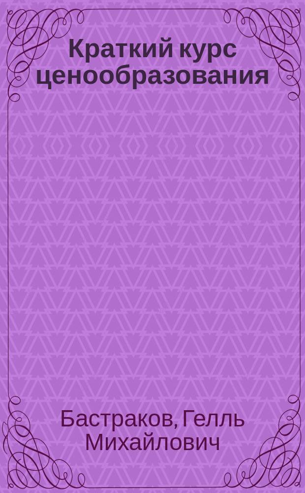 Краткий курс ценообразования : Учеб. пособие для студентов вузов, обучающихся по экон. направлениям и специальностям