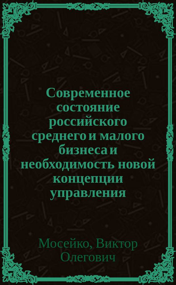 Современное состояние российского среднего и малого бизнеса и необходимость новой концепции управления : Учеб. пособие