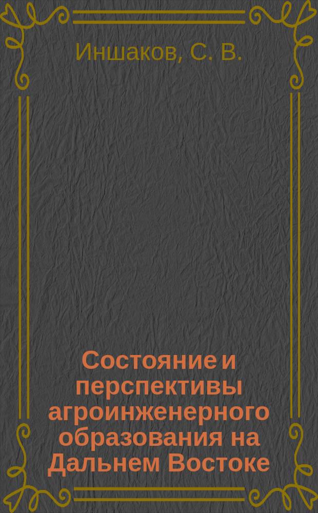 Состояние и перспективы агроинженерного образования на Дальнем Востоке : Юбил. сб. тр. сотрудников Примор. гос. с.-х. акад., посвящ. 40-летию образования ин-та механизации сел. хоз-ва