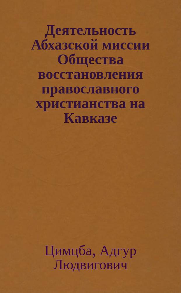 Деятельность Абхазской миссии Общества восстановления православного христианства на Кавказе (середина XIX - начало XX в.) : Автореф. дис. на соиск. учен. степ. к.ист.н. : Спец. 07.00.02