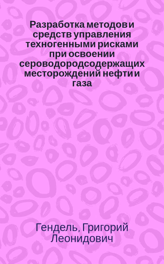 Разработка методов и средств управления техногенными рисками при освоении сероводородсодержащих месторождений нефти и газа : Автореф. дис. на соиск. учен. степ. д.т.н. : Спец. 05.26.04 : Спец. 11.00.11