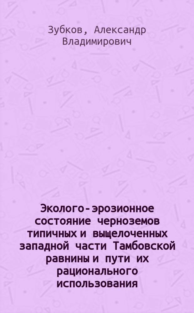 Эколого-эрозионное состояние черноземов типичных и выщелоченных западной части Тамбовской равнины и пути их рационального использования : Автореф. дис. на соиск. учен. степ. к.с.-х.н. : Спец. 06.01.03
