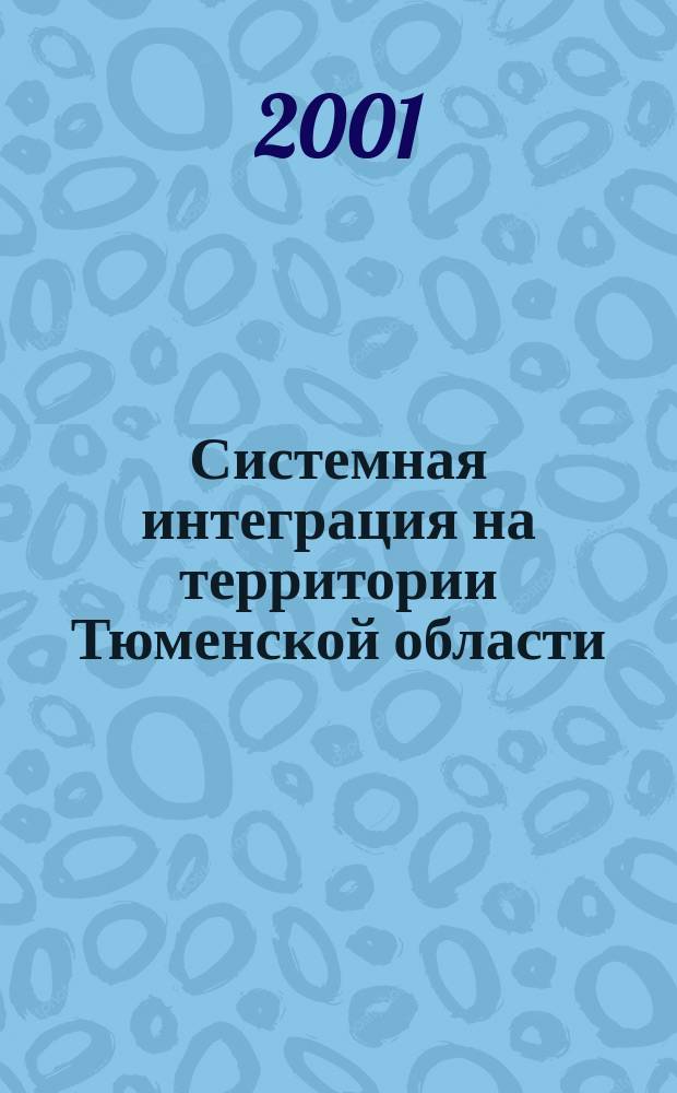 Системная интеграция на территории Тюменской области: проблемы, процессы, эффективность : Материалы круглого стола "Систем. преобразования, обеспечивающие развертывание и сопровождение масштаб. интеграц. процессов на территории Тюмен. обл." (г. Тюмень, 7 июня 2001 г.)