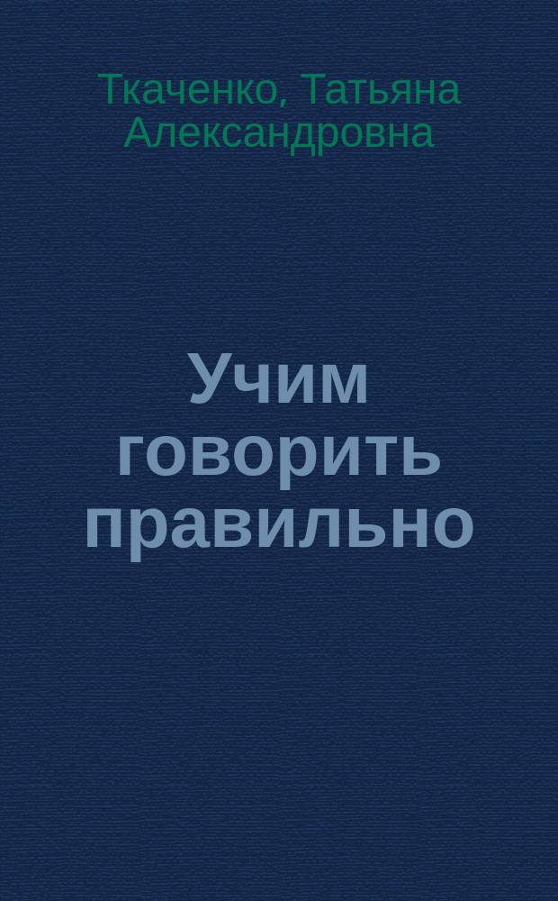 Учим говорить правильно : Система коррекции общ. недоразвития речи у детей 6 лет : Пособие для воспитателей, логопедов и родителей