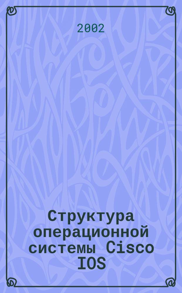 Структура операционной системы Cisco IOS : Полн. руководство по внутр. структуре маршрутизаторов Cisco