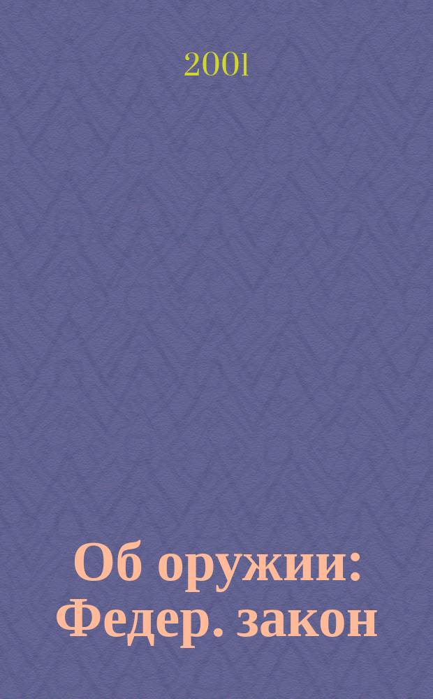 Об оружии : Федер. закон : Принят Гос. Думой 13 нояб. 1996 г. : В ред. Федер. законов РФ от 21.07.98 г. N°117-ФЗ, от 31.07.98 г. N°156-ФЗ, от 17.12.98 г. N°187-ФЗ, от 19.11.99 г. N°194-ФЗ и от 10.04.2000 г. N°52-ФЗ