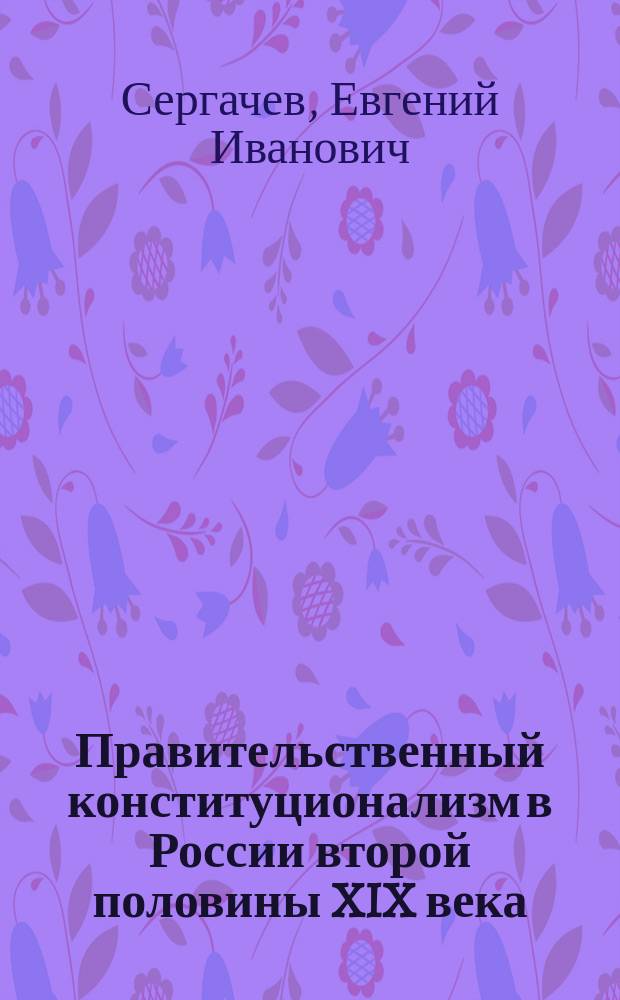 Правительственный конституционализм в России второй половины XIX века : Автореф. дис. на соиск. учен. степ. к.ист.н. : Спец. 07.00.02