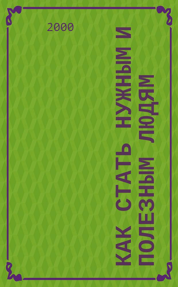 Как стать нужным и полезным людям : В помощь молодым рук. и специалистам