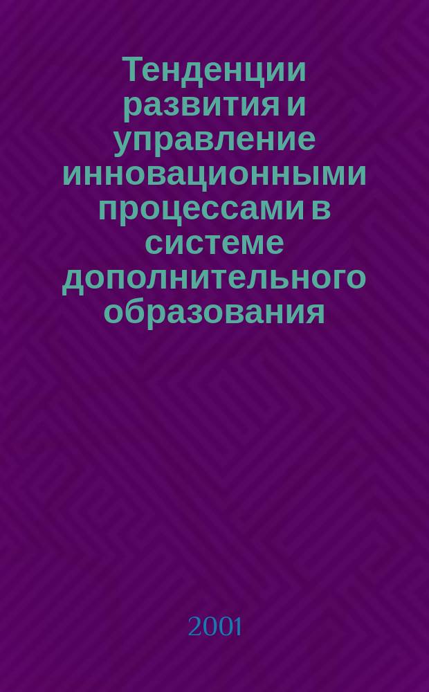 Тенденции развития и управление инновационными процессами в системе дополнительного образования : Сб. ст. и тез. докл. по материалам регион. конф. 26-28 февр. 2001 г