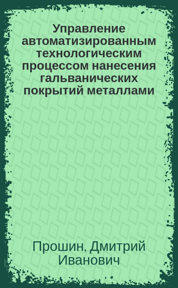 Управление автоматизированным технологическим процессом нанесения гальванических покрытий металлами : Автореф. дис. на соиск. учен. степ. к.т.н. : Спец. 05.13.07