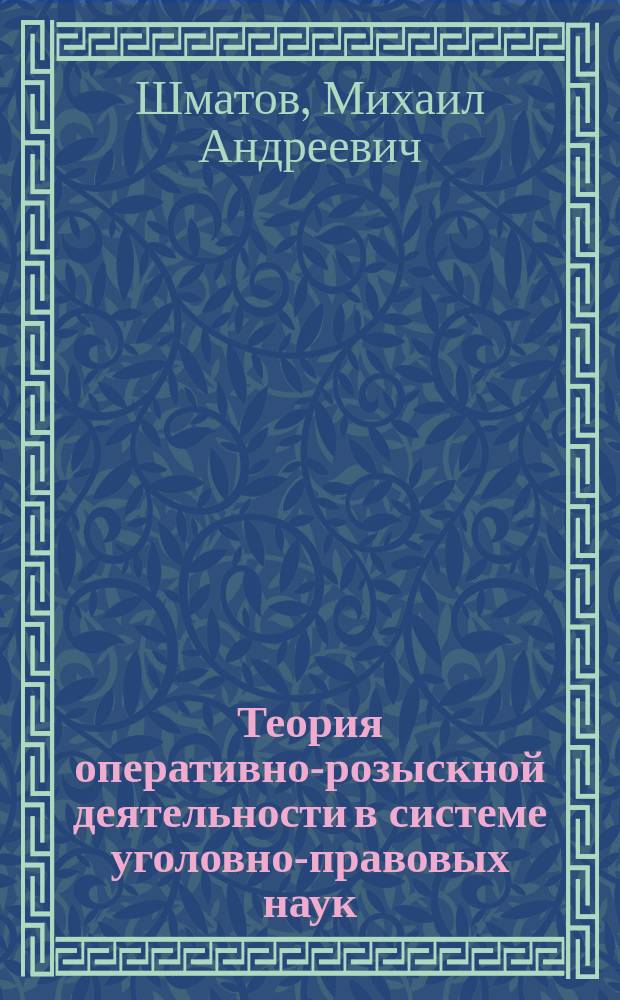 Теория оперативно-розыскной деятельности в системе уголовно-правовых наук : (По материалам органов внутр. дел) : Автореф. дис. на соиск. учен. степ. д.ю.н. : Спец. 12.00.09