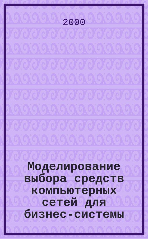 Моделирование выбора средств компьютерных сетей для бизнес-системы : Автореф. дис. на соиск. учен. степ. к.э.н. : Спец. 05.13.10