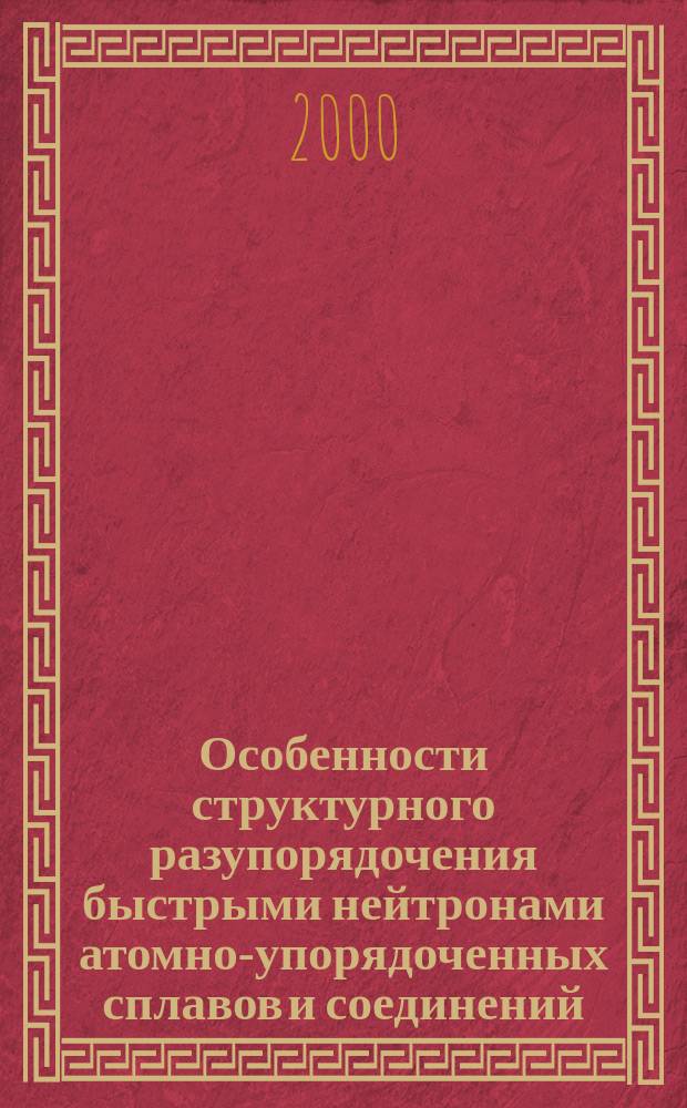 Особенности структурного разупорядочения быстрыми нейтронами атомно-упорядоченных сплавов и соединений : Автореф. дис. на соиск. учен. степ. д.ф.-м.н. : Спец. 01.04.07