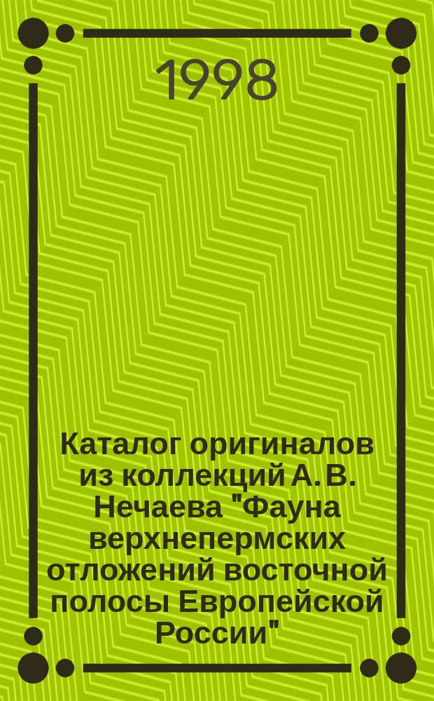 Каталог оригиналов из коллекций А. В. Нечаева "Фауна верхнепермских отложений восточной полосы Европейской России" (1894) и "Первое дополнение к "Фауне верхнепермских отложений восточной полосы Европейской России" (1900,) хранящихся в Геолого-минералогическом музее Казанского государственного университета