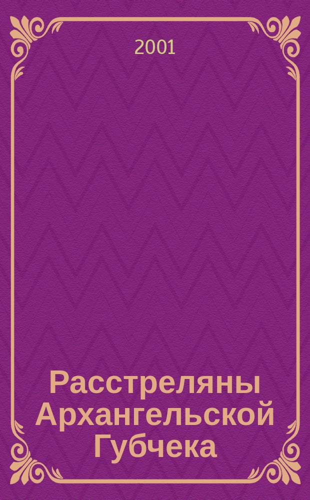 Расстреляны Архангельской Губчека (1920-1921 гг.) : Списки расстрелянных. 300 имен