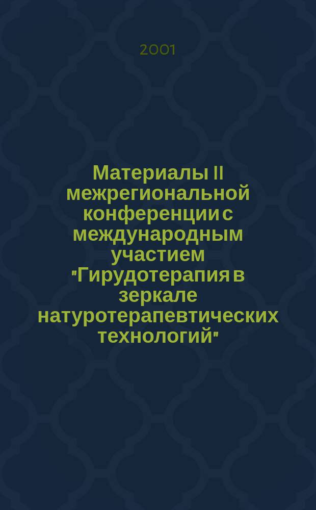 Материалы II межрегиональной конференции с международным участием "Гирудотерапия в зеркале натуротерапевтических технологий", г. Брянск, 18-20 окт. 2001 г.