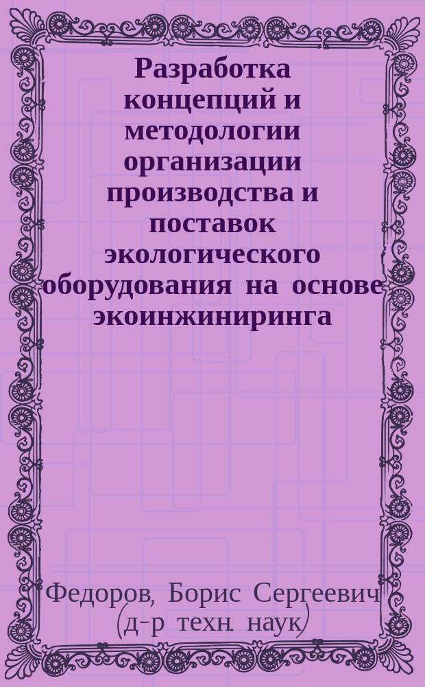 Разработка концепций и методологии организации производства и поставок экологического оборудования на основе экоинжиниринга : Автореф. дис. на соиск. учен. степ. д.т.н. : Спец. 08.00.28