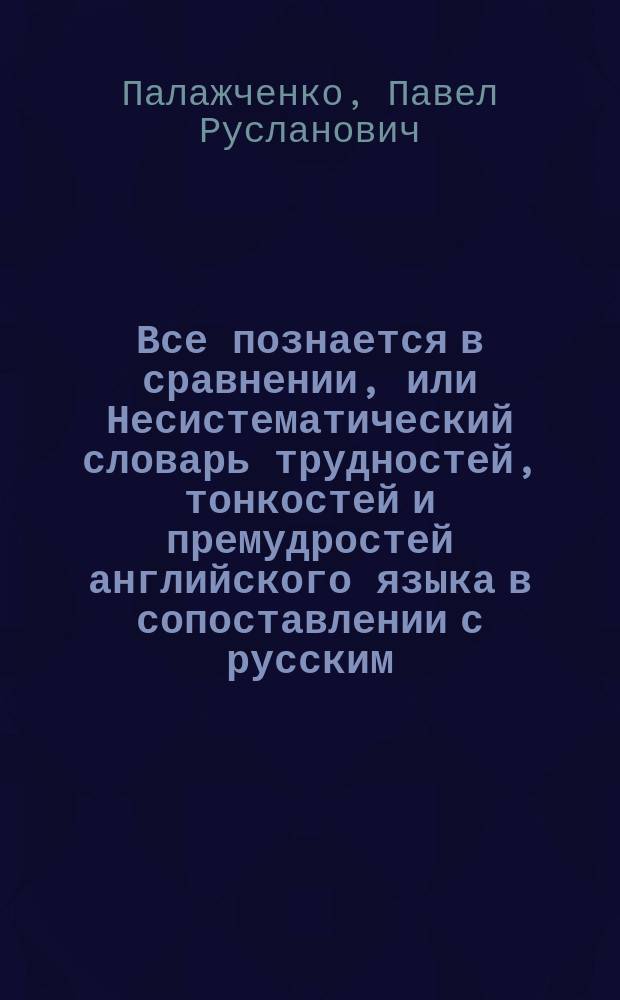 Все познается в сравнении, или Несистематический словарь трудностей, тонкостей и премудростей английского языка в сопоставлении с русским = Learn by comparing: an unsystematic dictionary of difficult, fine and tricky points of the Englisch language compared to Russian
