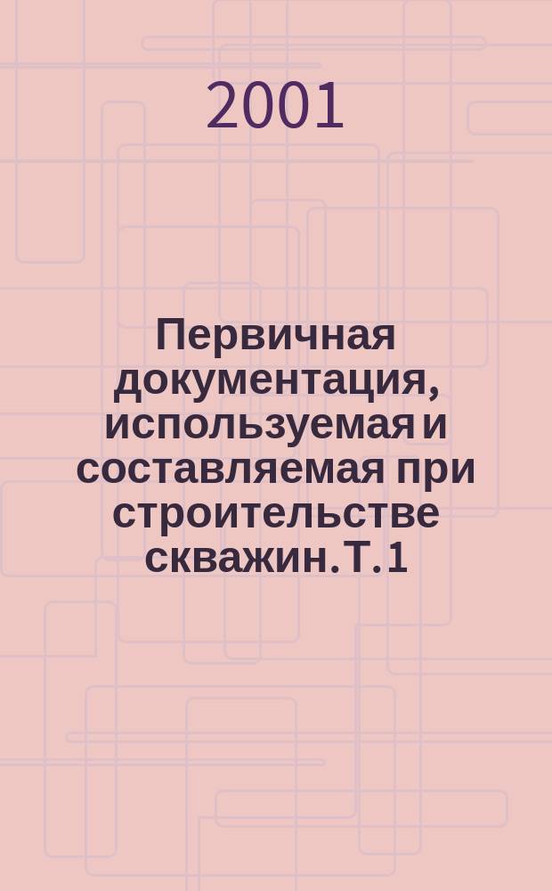 Первичная документация, используемая и составляемая при строительстве скважин. Т. 1