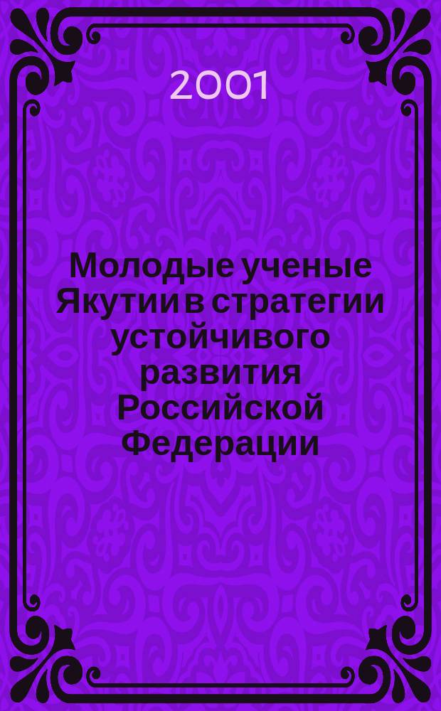 Молодые ученые Якутии в стратегии устойчивого развития Российской Федерации : Материалы Второй науч.-практ. конф. (Санкт-Петербург, 19 апр. 2001)